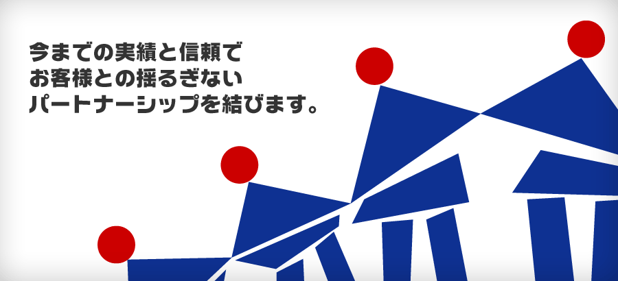 今までの実績と信頼でお客様との揺るぎないパートナーシップを結びます。